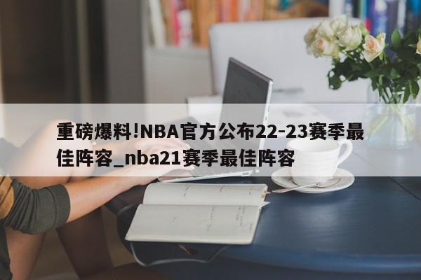 重磅爆料!NBA官方公布22-23赛季最佳阵容_nba21赛季最佳阵容