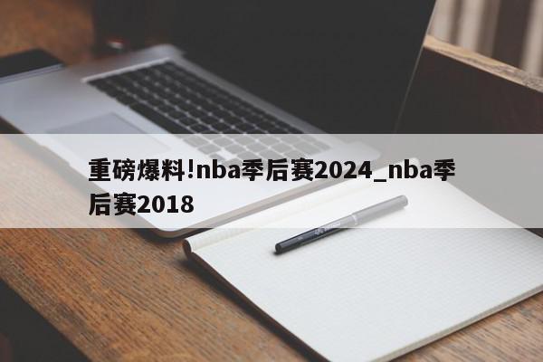 重磅爆料!nba季后赛2024_nba季后赛2018