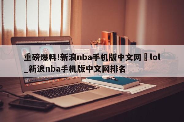 重磅爆料!新浪nba手机版中文网	lol_新浪nba手机版中文网排名