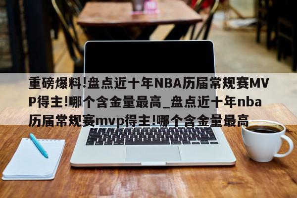 重磅爆料!盘点近十年NBA历届常规赛MVP得主!哪个含金量最高_盘点近十年nba历届常规赛mvp得主!哪个含金量最高