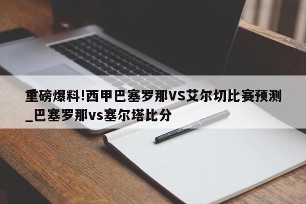 重磅爆料!西甲巴塞罗那VS艾尔切比赛预测_巴塞罗那vs塞尔塔比分