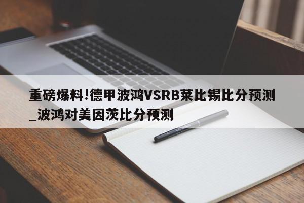 重磅爆料!德甲波鸿VSRB莱比锡比分预测_波鸿对美因茨比分预测