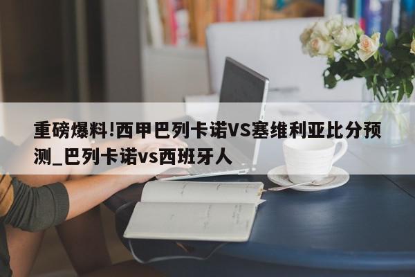 重磅爆料!西甲巴列卡诺VS塞维利亚比分预测_巴列卡诺vs西班牙人