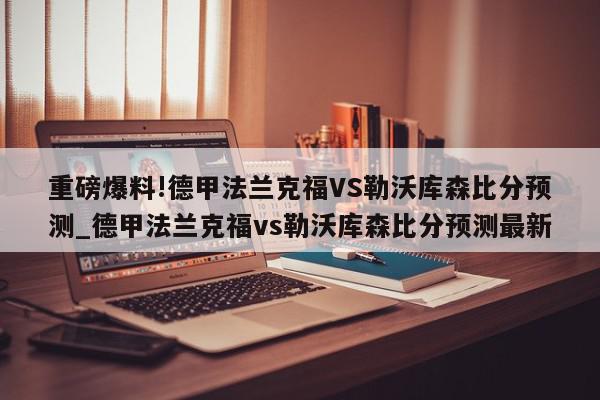 重磅爆料!德甲法兰克福VS勒沃库森比分预测_德甲法兰克福vs勒沃库森比分预测最新