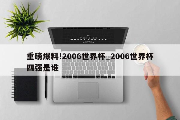 重磅爆料!2006世界杯_2006世界杯四强是谁