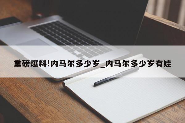 重磅爆料!内马尔多少岁_内马尔多少岁有娃