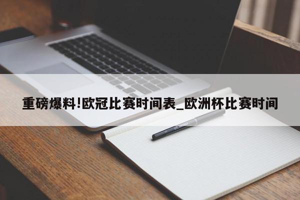 重磅爆料!欧冠比赛时间表_欧洲杯比赛时间