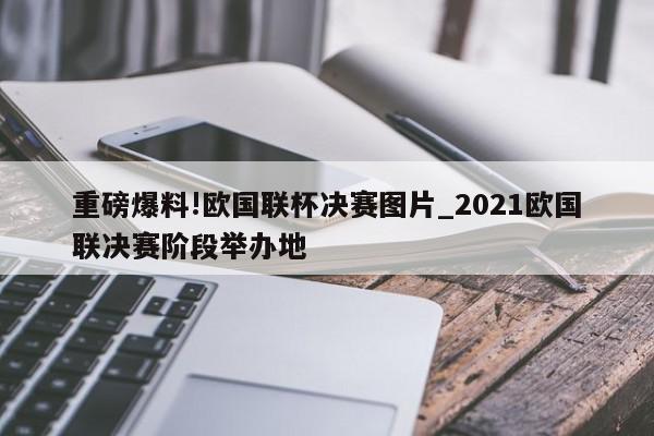 重磅爆料!欧国联杯决赛图片_2021欧国联决赛阶段举办地