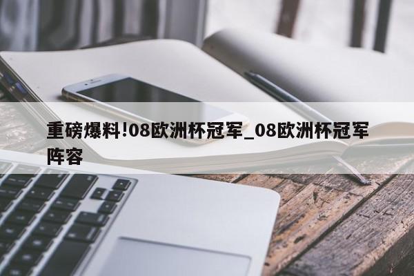 重磅爆料!08欧洲杯冠军_08欧洲杯冠军阵容