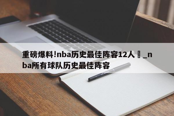 重磅爆料!nba历史最佳阵容12人	_nba所有球队历史最佳阵容