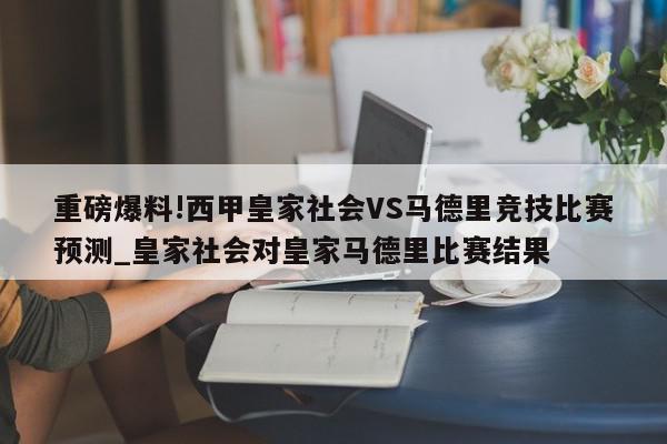 重磅爆料!西甲皇家社会VS马德里竞技比赛预测_皇家社会对皇家马德里比赛结果