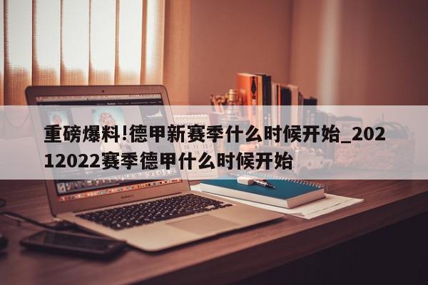 重磅爆料!德甲新赛季什么时候开始_20212022赛季德甲什么时候开始