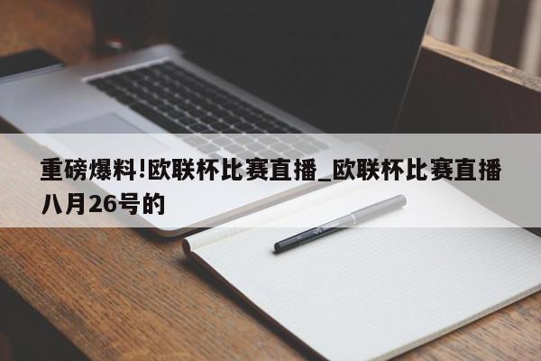 重磅爆料!欧联杯比赛直播_欧联杯比赛直播八月26号的