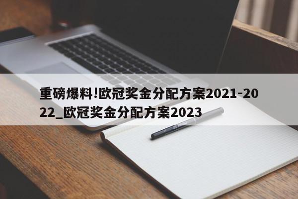 重磅爆料!欧冠奖金分配方案2021-2022_欧冠奖金分配方案2023