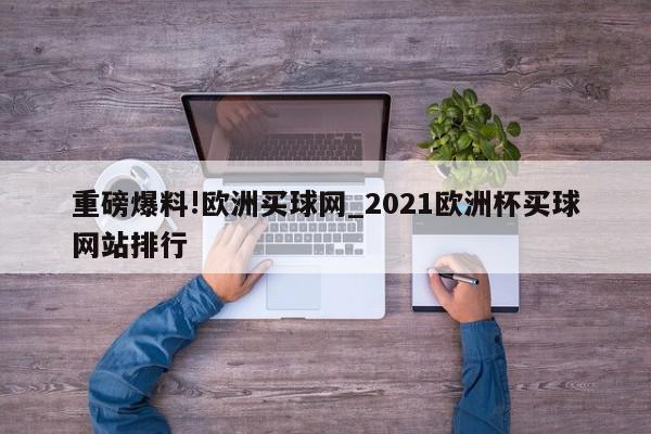 重磅爆料!欧洲买球网_2021欧洲杯买球网站排行