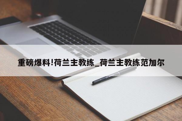 重磅爆料!荷兰主教练_荷兰主教练范加尔