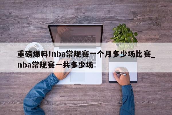 重磅爆料!nba常规赛一个月多少场比赛_nba常规赛一共多少场