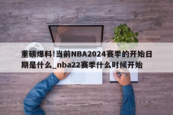 重磅爆料!当前NBA2024赛季的开始日期是什么_nba22赛季什么时候开始