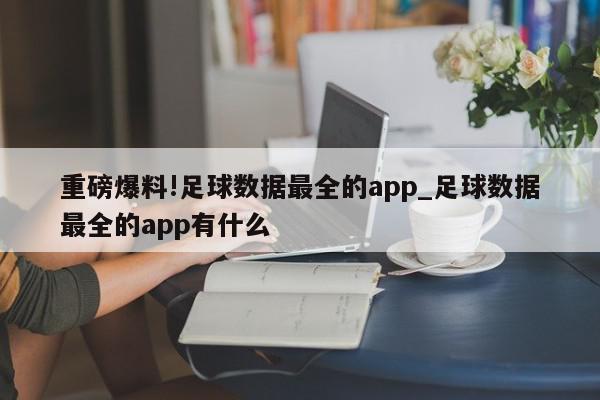 重磅爆料!足球数据最全的app_足球数据最全的app有什么