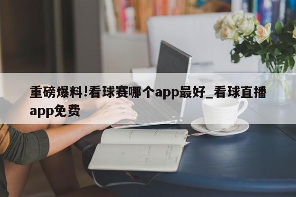 重磅爆料!看球赛哪个app最好_看球直播app免费