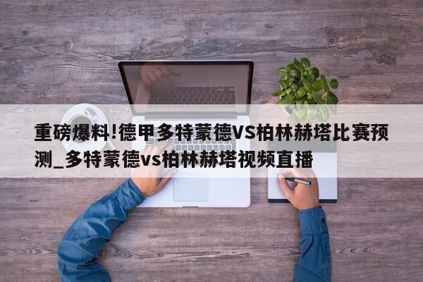 重磅爆料!德甲多特蒙德VS柏林赫塔比赛预测_多特蒙德vs柏林赫塔视频直播