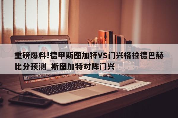 重磅爆料!德甲斯图加特VS门兴格拉德巴赫比分预测_斯图加特对阵门兴