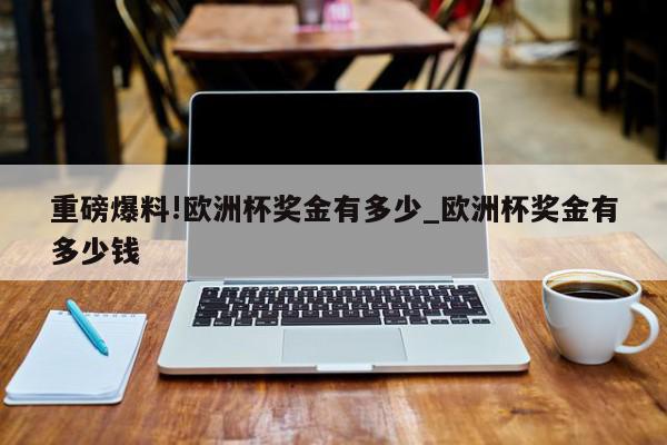 重磅爆料!欧洲杯奖金有多少_欧洲杯奖金有多少钱