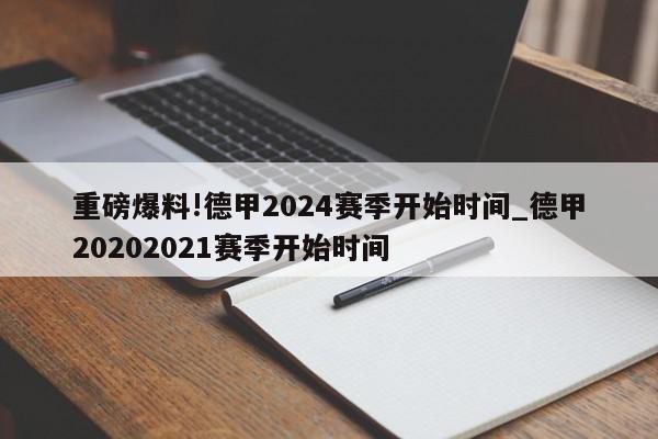 重磅爆料!德甲2024赛季开始时间_德甲20202021赛季开始时间