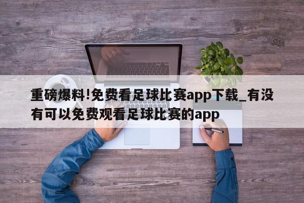 重磅爆料!免费看足球比赛app下载_有没有可以免费观看足球比赛的app