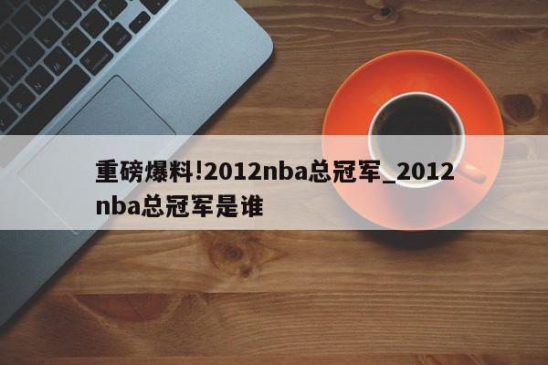 重磅爆料!2012nba总冠军_2012nba总冠军是谁