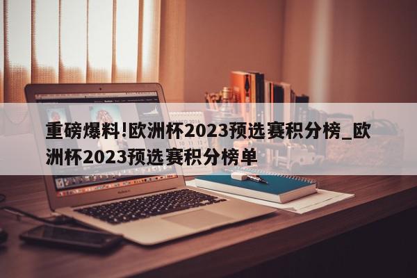 重磅爆料!欧洲杯2023预选赛积分榜_欧洲杯2023预选赛积分榜单