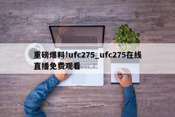 重磅爆料!ufc275_ufc275在线直播免费观看