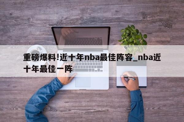 重磅爆料!近十年nba最佳阵容_nba近十年最佳一阵