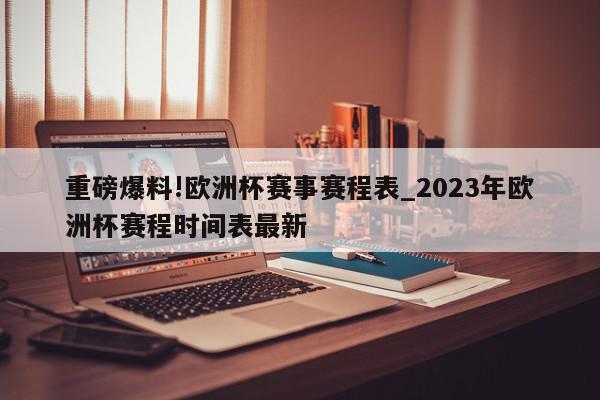 重磅爆料!欧洲杯赛事赛程表_2023年欧洲杯赛程时间表最新