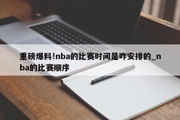 重磅爆料!nba的比赛时间是咋安排的_nba的比赛顺序