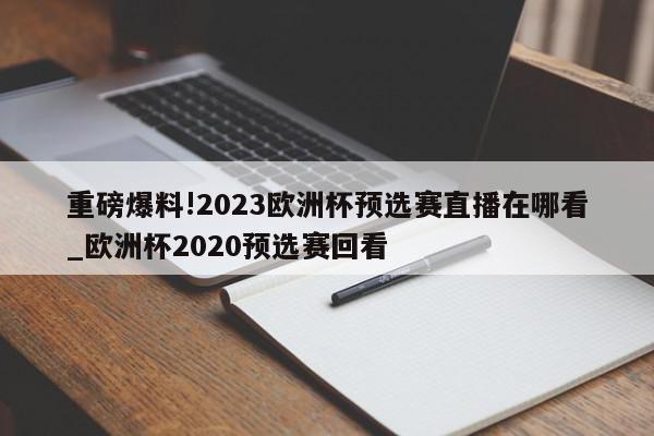 重磅爆料!2023欧洲杯预选赛直播在哪看_欧洲杯2020预选赛回看