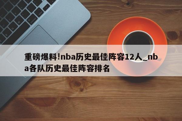 重磅爆料!nba历史最佳阵容12人_nba各队历史最佳阵容排名