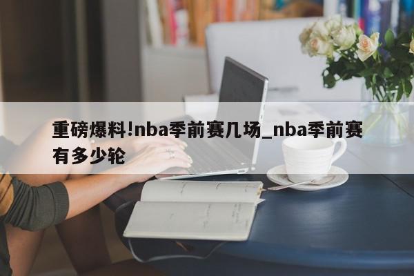 重磅爆料!nba季前赛几场_nba季前赛有多少轮