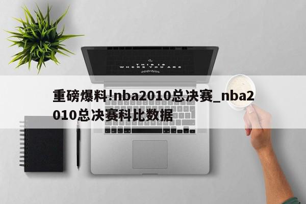 重磅爆料!nba2010总决赛_nba2010总决赛科比数据