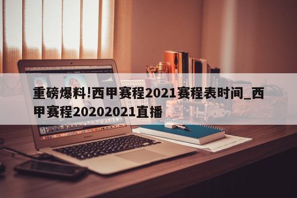 重磅爆料!西甲赛程2021赛程表时间_西甲赛程20202021直播