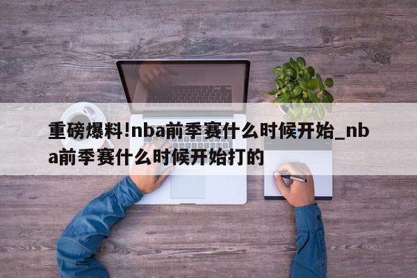 重磅爆料!nba前季赛什么时候开始_nba前季赛什么时候开始打的