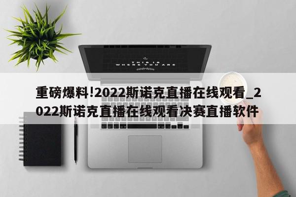 重磅爆料!2022斯诺克直播在线观看_2022斯诺克直播在线观看决赛直播软件