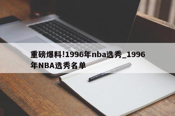 重磅爆料!1996年nba选秀_1996年NBA选秀名单