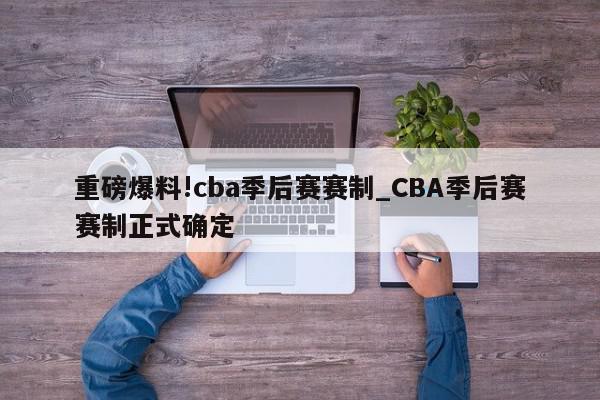 重磅爆料!cba季后赛赛制_CBA季后赛赛制正式确定