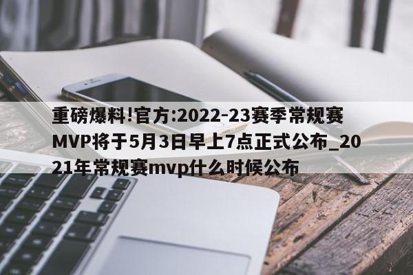 重磅爆料!官方:2022-23赛季常规赛MVP将于5月3日早上7点正式公布_2021年常规赛mvp什么时候公布