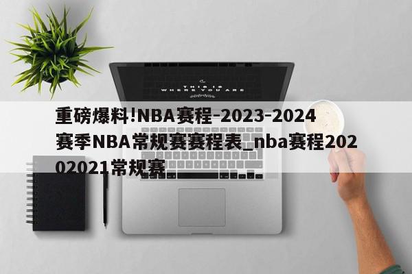 重磅爆料!NBA赛程-2023-2024赛季NBA常规赛赛程表_nba赛程20202021常规赛