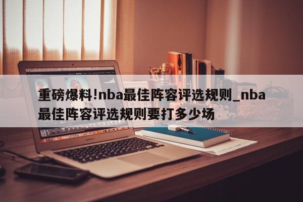 重磅爆料!nba最佳阵容评选规则_nba最佳阵容评选规则要打多少场