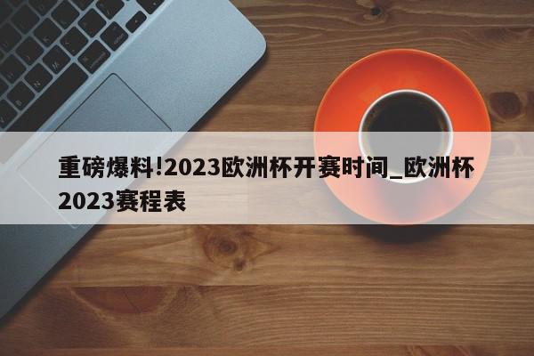 重磅爆料!2023欧洲杯开赛时间_欧洲杯2023赛程表