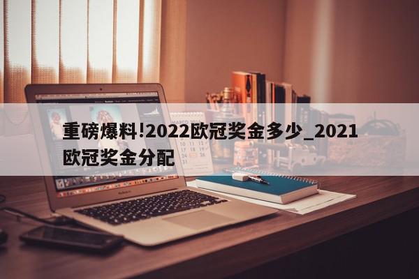 重磅爆料!2022欧冠奖金多少_2021欧冠奖金分配