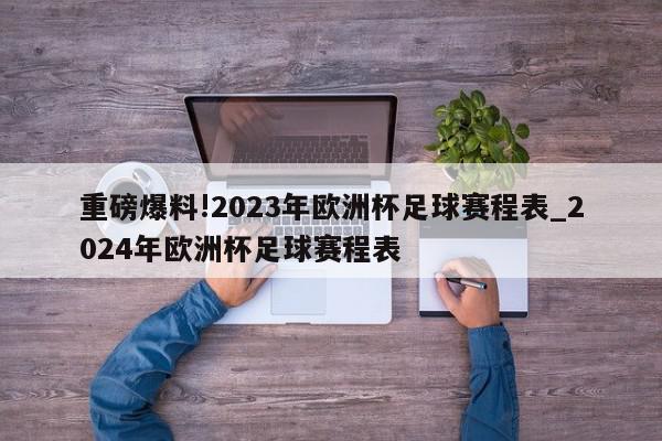 重磅爆料!2023年欧洲杯足球赛程表_2024年欧洲杯足球赛程表